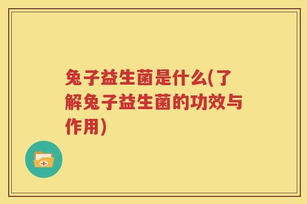 兔子益生菌是什么(了解兔子益生菌的功效与作用)
