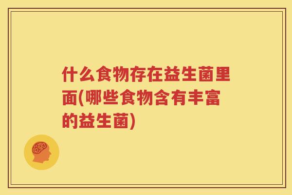 什么食物存在益生菌里面(哪些食物含有丰富的益生菌)
