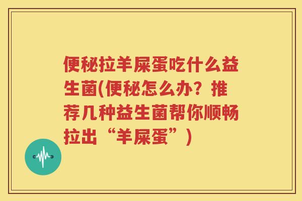 便秘拉羊屎蛋吃什么益生菌(便秘怎么办？推荐几种益生菌帮你顺畅拉出“羊屎蛋”)