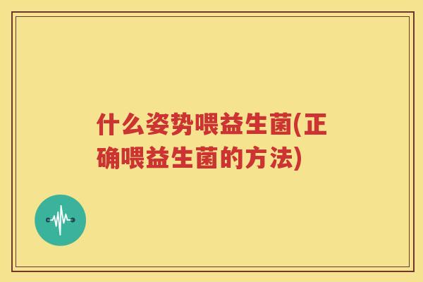 什么姿势喂益生菌(正确喂益生菌的方法)