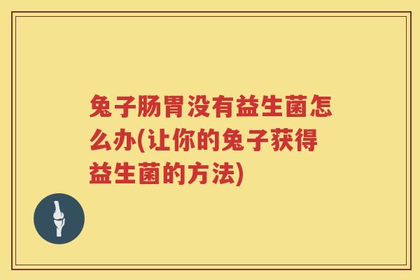 兔子肠胃没有益生菌怎么办(让你的兔子获得益生菌的方法)