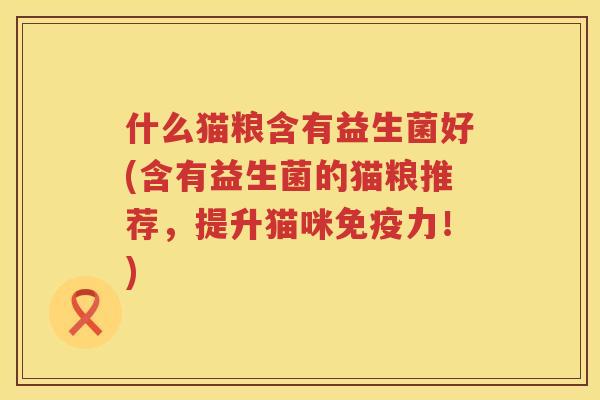 什么猫粮含有益生菌好(含有益生菌的猫粮推荐，提升猫咪免疫力！)