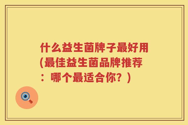 什么益生菌牌子最好用(最佳益生菌品牌推荐：哪个最适合你？)