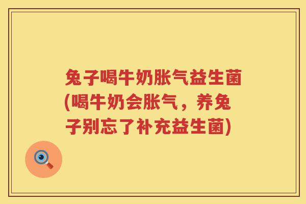 兔子喝牛奶胀气益生菌(喝牛奶会胀气，养兔子别忘了补充益生菌)