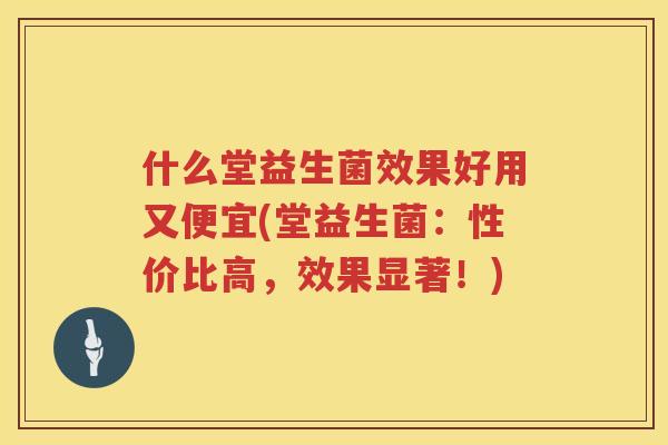 什么堂益生菌效果好用又便宜(堂益生菌：性价比高，效果显著！)