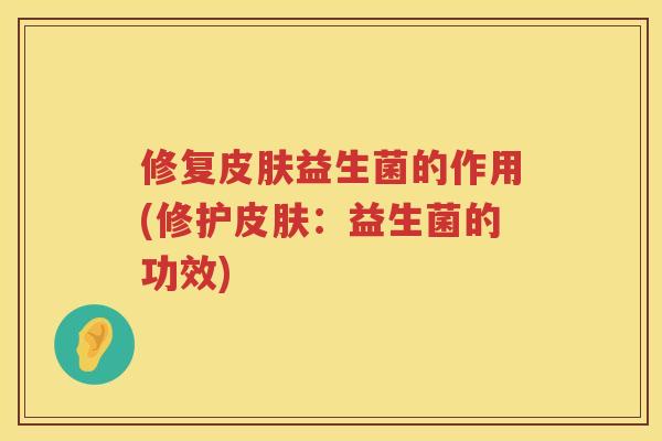 修复皮肤益生菌的作用(修护皮肤：益生菌的功效)