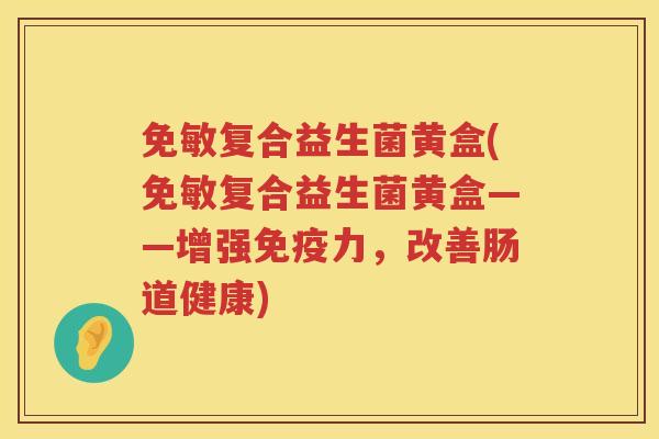 免敏复合益生菌黄盒(免敏复合益生菌黄盒——增强免疫力，改善肠道健康)