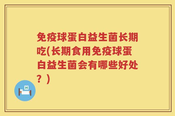 免疫球蛋白益生菌长期吃(长期食用免疫球蛋白益生菌会有哪些好处？)