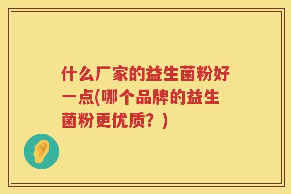 什么厂家的益生菌粉好一点(哪个品牌的益生菌粉更优质？)