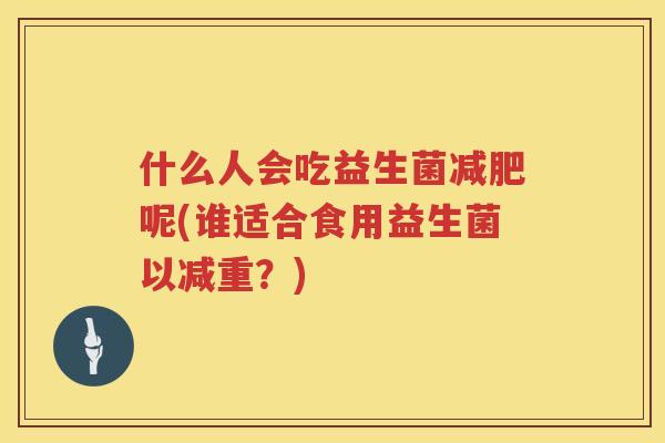 什么人会吃益生菌减肥呢(谁适合食用益生菌以减重？)