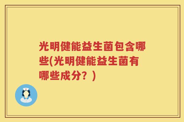 光明健能益生菌包含哪些(光明健能益生菌有哪些成分？)