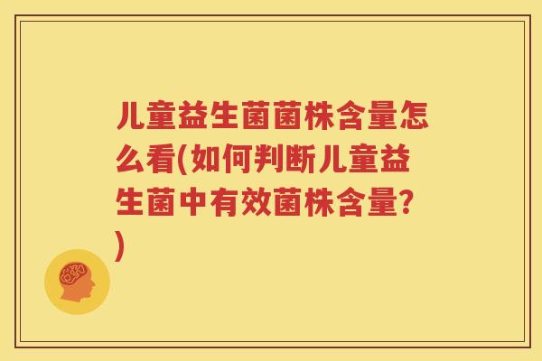 儿童益生菌菌株含量怎么看(如何判断儿童益生菌中有效菌株含量？)
