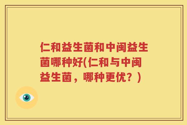 仁和益生菌和中闽益生菌哪种好(仁和与中闽益生菌，哪种更优？)