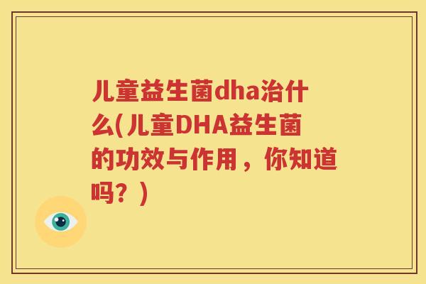 儿童益生菌dha治什么(儿童DHA益生菌的功效与作用，你知道吗？)