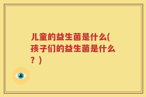 儿童的益生菌是什么(孩子们的益生菌是什么？)