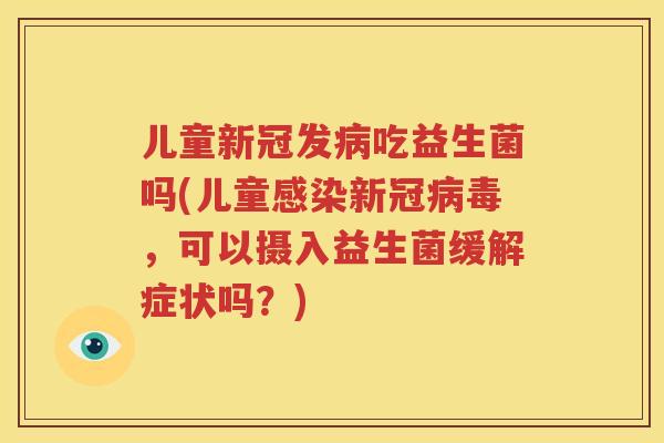 儿童新冠发病吃益生菌吗(儿童感染新冠病毒，可以摄入益生菌缓解症状吗？)
