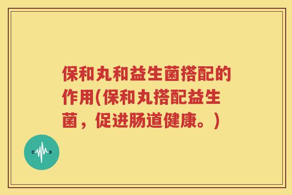 保和丸和益生菌搭配的作用(保和丸搭配益生菌，促进肠道健康。)