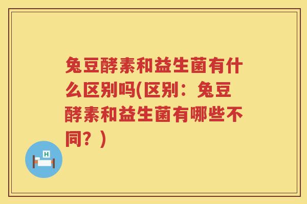 兔豆酵素和益生菌有什么区别吗(区别：兔豆酵素和益生菌有哪些不同？)