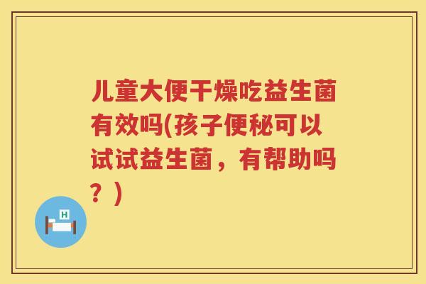 儿童大便干燥吃益生菌有效吗(孩子便秘可以试试益生菌，有帮助吗？)