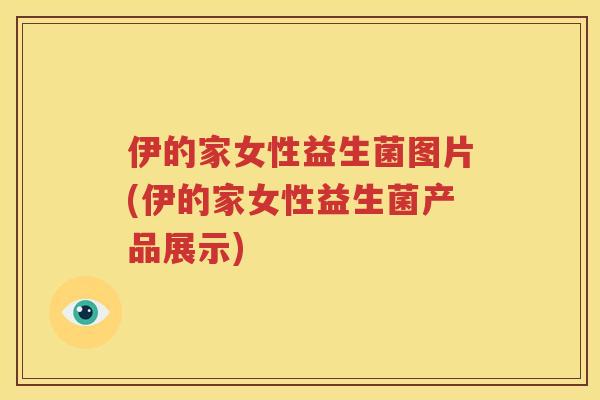 伊的家女性益生菌图片(伊的家女性益生菌产品展示)