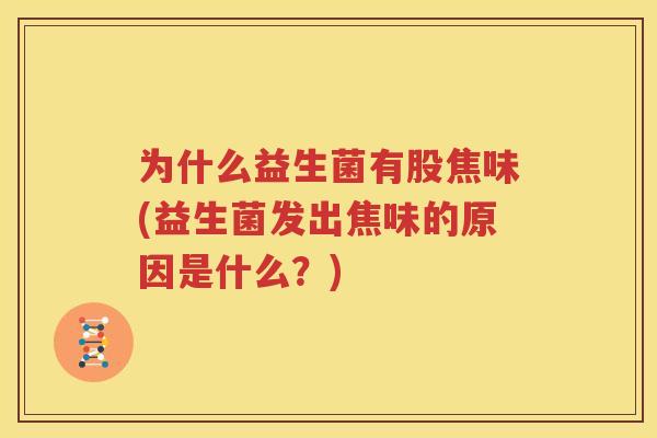 为什么益生菌有股焦味(益生菌发出焦味的原因是什么？)