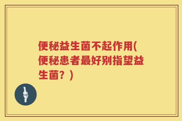 便秘益生菌不起作用(便秘患者最好别指望益生菌？)