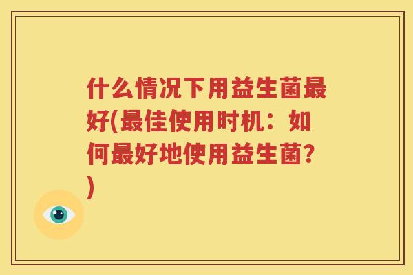 什么情况下用益生菌最好(最佳使用时机：如何最好地使用益生菌？)