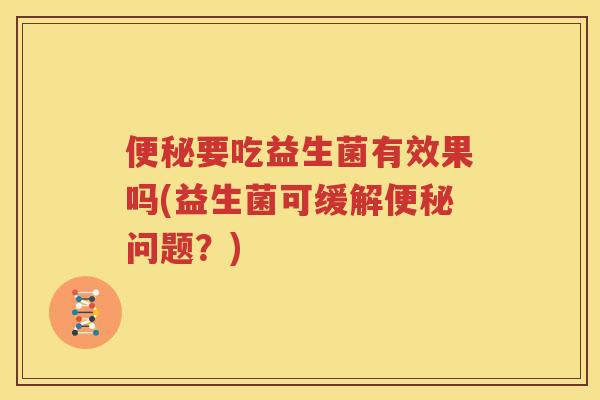 便秘要吃益生菌有效果吗(益生菌可缓解便秘问题？)