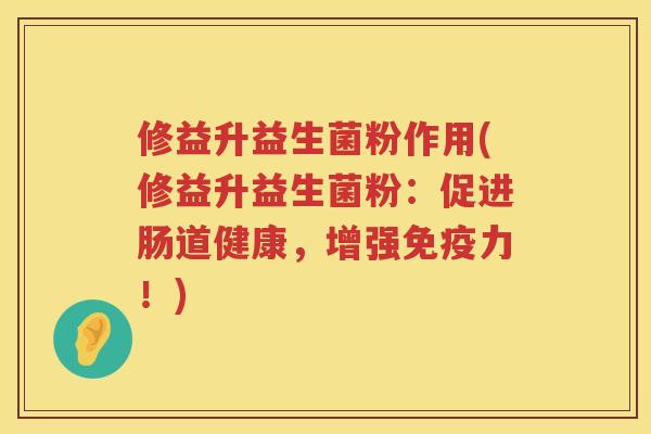 修益升益生菌粉作用(修益升益生菌粉：促进肠道健康，增强免疫力！)