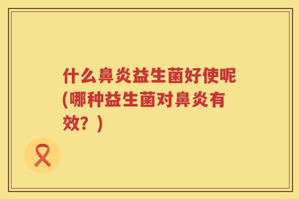 什么鼻炎益生菌好使呢(哪种益生菌对鼻炎有效？)