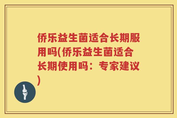 侨乐益生菌适合长期服用吗(侨乐益生菌适合长期使用吗：专家建议)