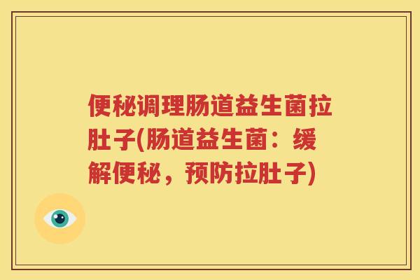 便秘调理肠道益生菌拉肚子(肠道益生菌：缓解便秘，预防拉肚子)