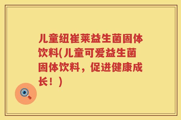 儿童纽崔莱益生菌固体饮料(儿童可爱益生菌固体饮料，促进健康成长！)