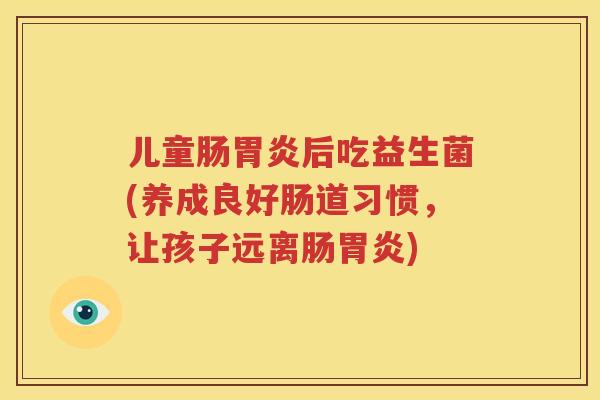 儿童肠胃炎后吃益生菌(养成良好肠道习惯，让孩子远离肠胃炎)