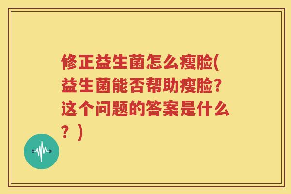 修正益生菌怎么瘦脸(益生菌能否帮助瘦脸？这个问题的答案是什么？)
