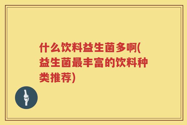 什么饮料益生菌多啊(益生菌最丰富的饮料种类推荐)