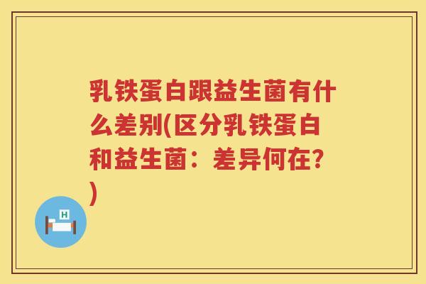 乳铁蛋白跟益生菌有什么差别(区分乳铁蛋白和益生菌：差异何在？)