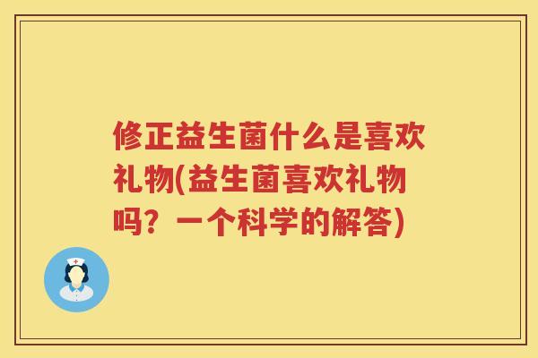 修正益生菌什么是喜欢礼物(益生菌喜欢礼物吗？一个科学的解答)