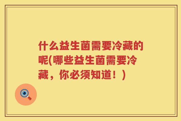什么益生菌需要冷藏的呢(哪些益生菌需要冷藏，你必须知道！)