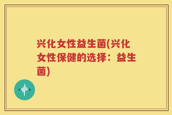 兴化女性益生菌(兴化女性保健的选择：益生菌)
