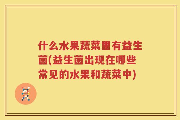 什么水果蔬菜里有益生菌(益生菌出现在哪些常见的水果和蔬菜中)