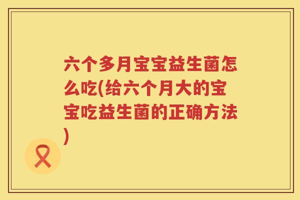 六个多月宝宝益生菌怎么吃(给六个月大的宝宝吃益生菌的正确方法)