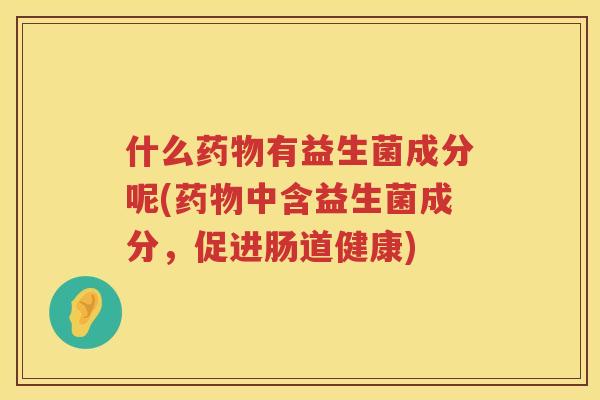 什么药物有益生菌成分呢(药物中含益生菌成分，促进肠道健康)