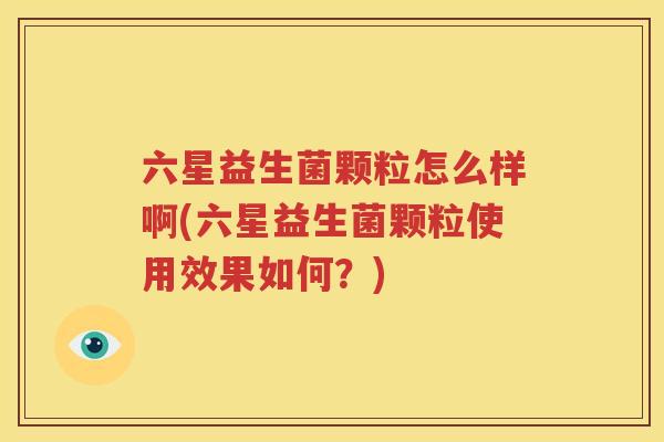 六星益生菌颗粒怎么样啊(六星益生菌颗粒使用效果如何？)