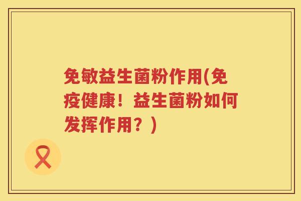 免敏益生菌粉作用(免疫健康！益生菌粉如何发挥作用？)