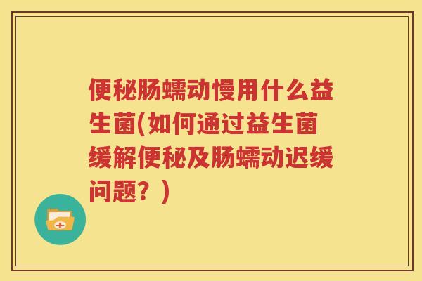 便秘肠蠕动慢用什么益生菌(如何通过益生菌缓解便秘及肠蠕动迟缓问题？)