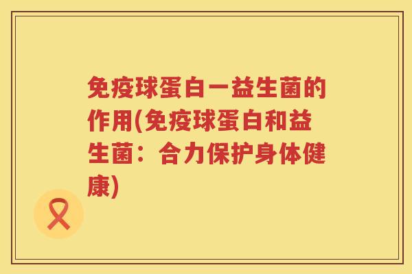 免疫球蛋白一益生菌的作用(免疫球蛋白和益生菌：合力保护身体健康)