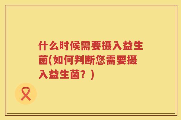 什么时候需要摄入益生菌(如何判断您需要摄入益生菌？)