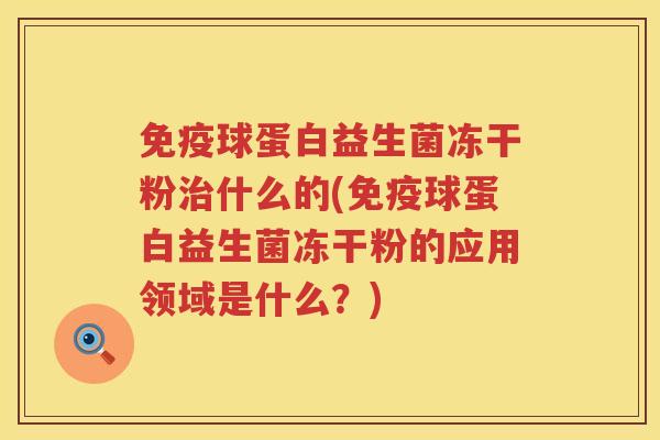 免疫球蛋白益生菌冻干粉治什么的(免疫球蛋白益生菌冻干粉的应用领域是什么？)
