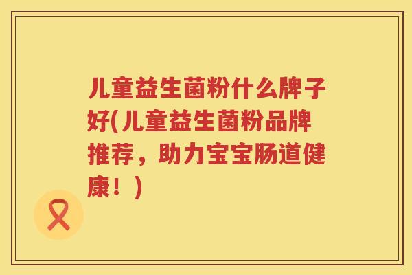 儿童益生菌粉什么牌子好(儿童益生菌粉品牌推荐，助力宝宝肠道健康！)